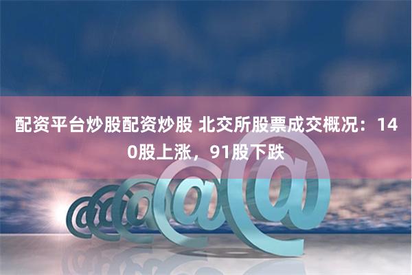 配资平台炒股配资炒股 北交所股票成交概况：140股上涨，91股下跌