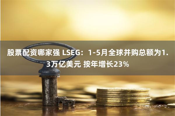 股票配资哪家强 LSEG：1-5月全球并购总额为1.3万亿美元 按年增长23%