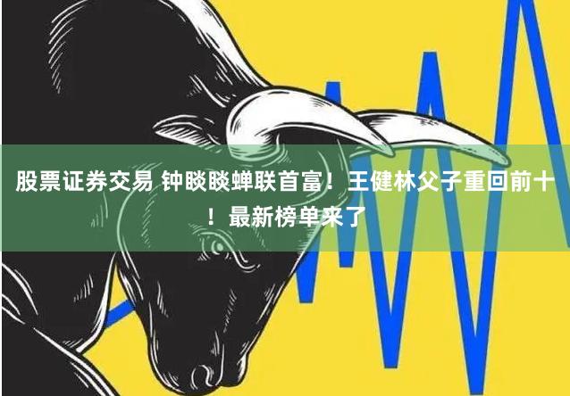股票证券交易 钟睒睒蝉联首富！王健林父子重回前十！最新榜单来了