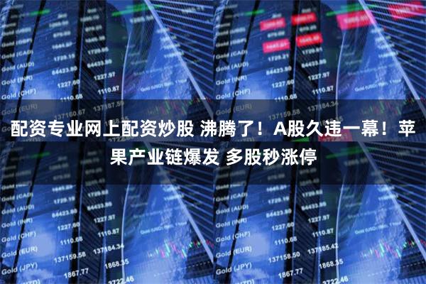 配资专业网上配资炒股 沸腾了！A股久违一幕！苹果产业链爆发 多股秒涨停