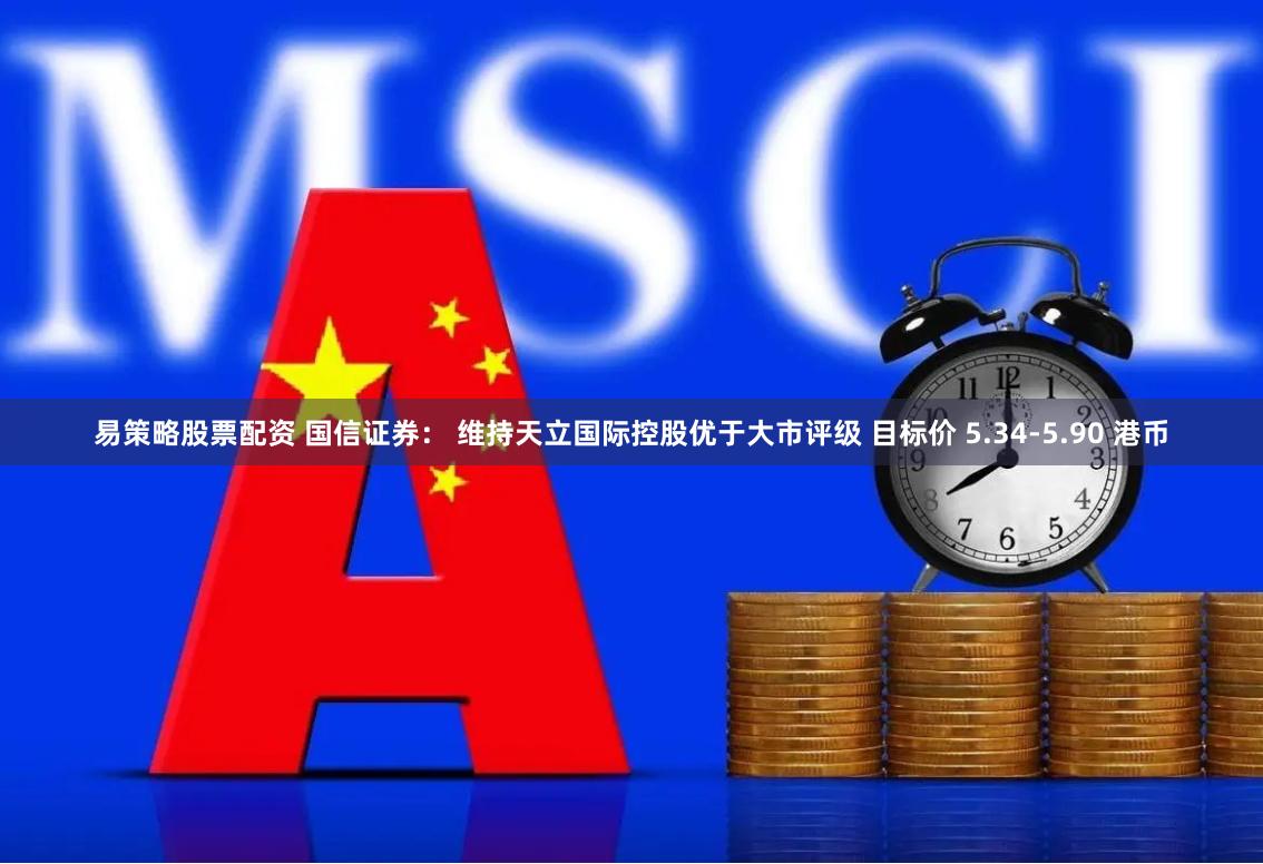 易策略股票配资 国信证券： 维持天立国际控股优于大市评级 目标价 5.34-5.90 港币