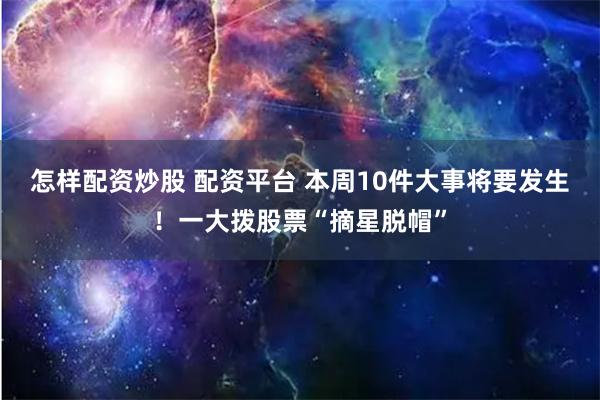 怎样配资炒股 配资平台 本周10件大事将要发生！一大拨股票“摘星脱帽”