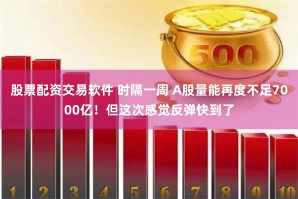 股票配资交易软件 时隔一周 A股量能再度不足7000亿！但这次感觉反弹快到了