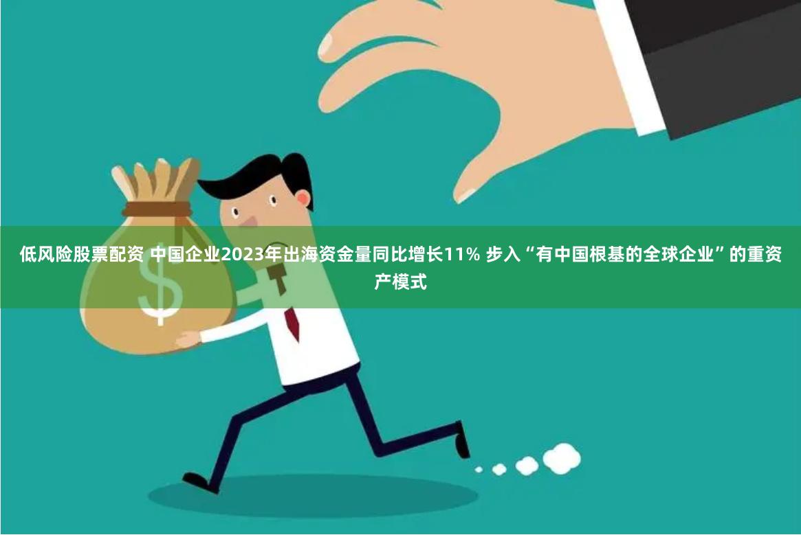 低风险股票配资 中国企业2023年出海资金量同比增长11% 步入“有中国根基的全球企业”的重资产模式
