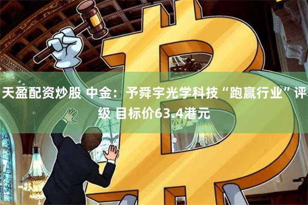 天盈配资炒股 中金：予舜宇光学科技“跑赢行业”评级 目标价63.4港元