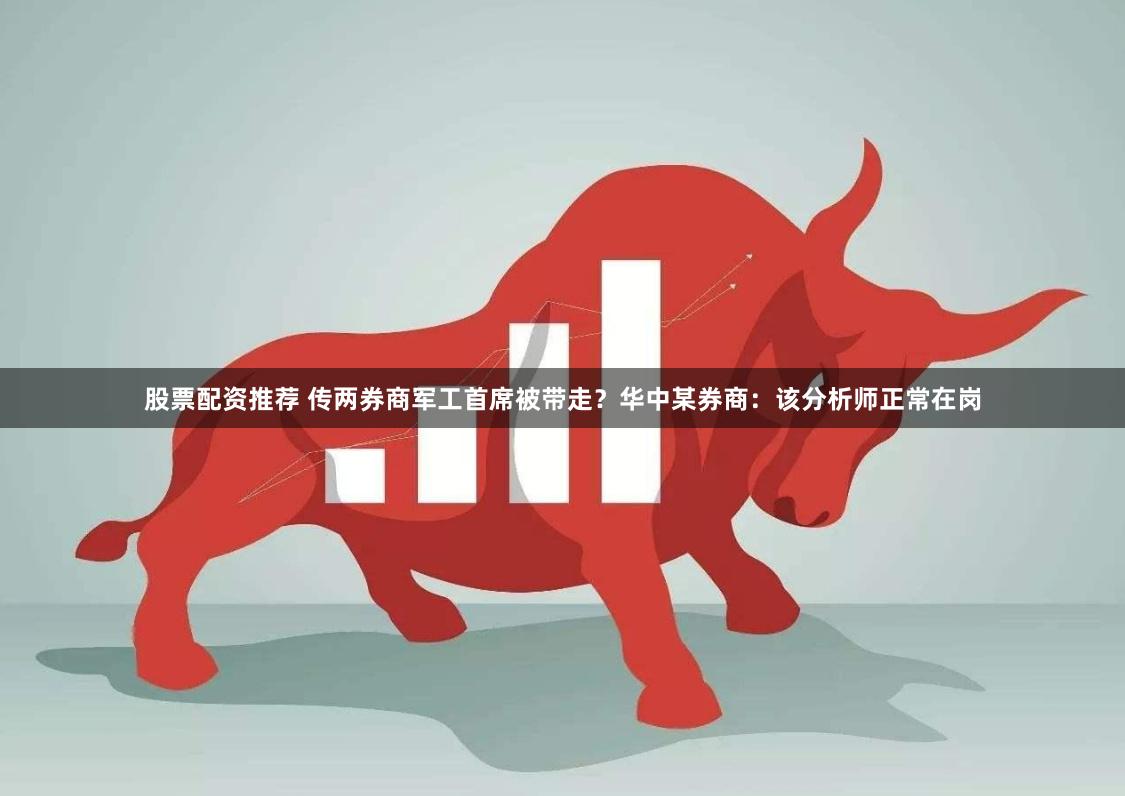 股票配资推荐 传两券商军工首席被带走？华中某券商：该分析师正常在岗
