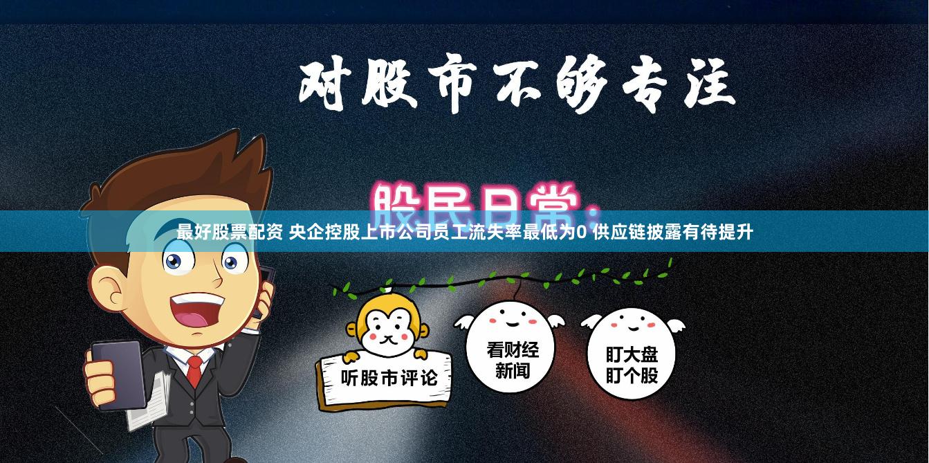 最好股票配资 央企控股上市公司员工流失率最低为0 供应链披露有待提升
