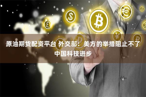 原油期货配资平台 外交部：美方的举措阻止不了中国科技进步