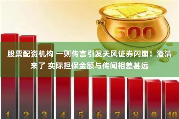 股票配资机构 一则传言引发天风证券闪崩！澄清来了 实际担保金额与传闻相差甚远