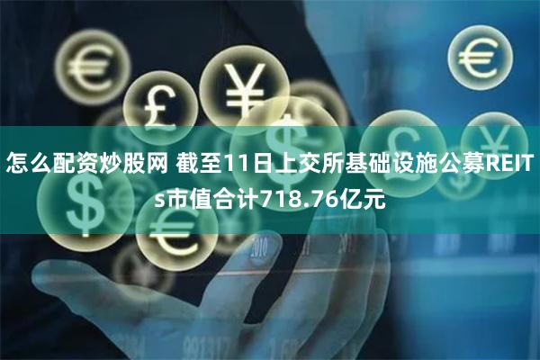 怎么配资炒股网 截至11日上交所基础设施公募REITs市值合计718.76亿元