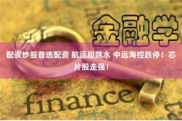配资炒股首选配资 航运股跳水 中远海控跌停！芯片股走强！