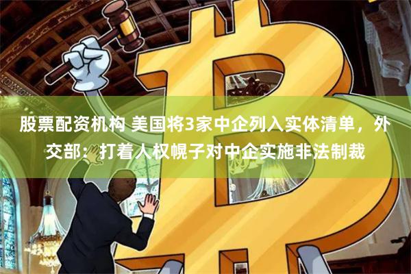 股票配资机构 美国将3家中企列入实体清单，外交部：打着人权幌子对中企实施非法制裁