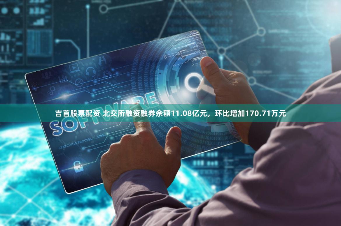 吉首股票配资 北交所融资融券余额11.08亿元，环比增加170.71万元