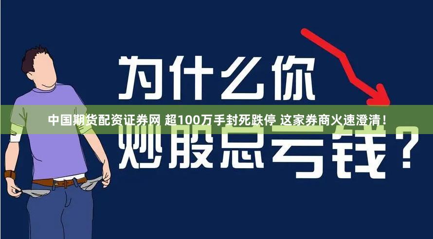 中国期货配资证券网 超100万手封死跌停 这家券商火速澄清！