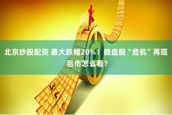 北京炒股配资 最大跌幅20%！微盘股“危机”再现 后市怎么看？
