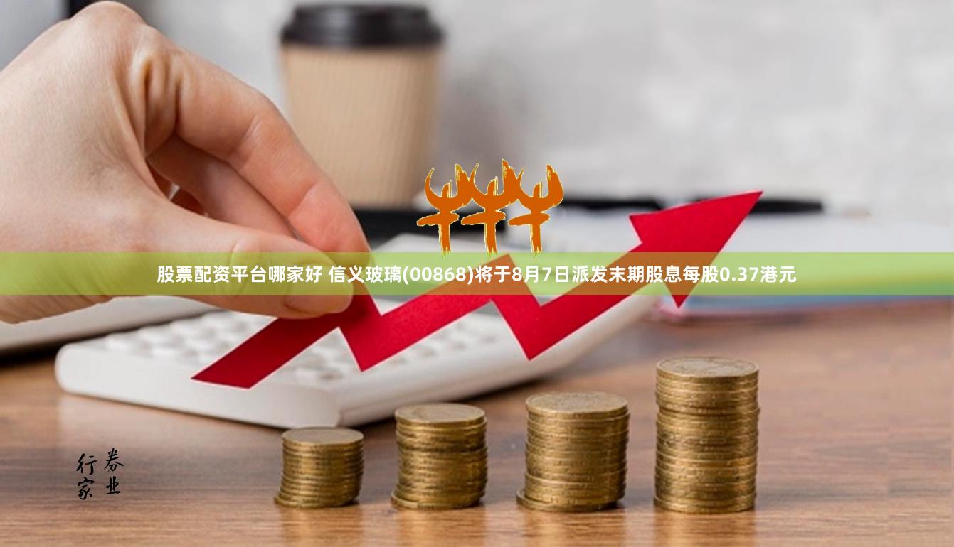 股票配资平台哪家好 信义玻璃(00868)将于8月7日派发末期股息每股0.37港元