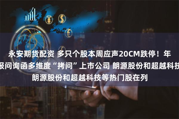 永安期货配资 多只个股本周应声20CM跌停！年内超300份年报问询函多维度“拷问”上市公司 朗源股份和超越科技等热门股在列