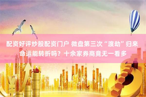 配资好评炒股配资门户 微盘第三次“渡劫”归来 命运能转折吗？十余家券商竟无一看多