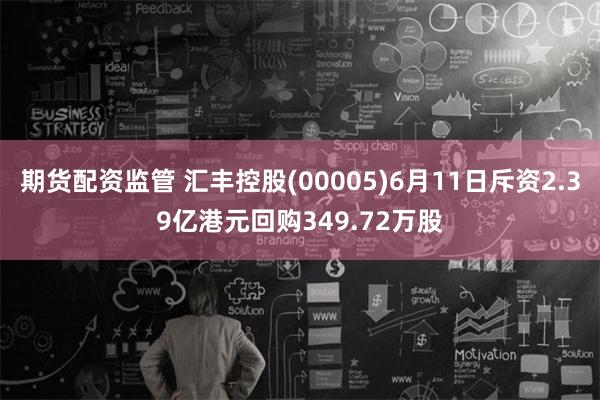 期货配资监管 汇丰控股(00005)6月11日斥资2.39亿港元回购349.72万股