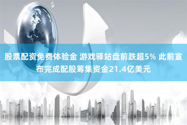 股票配资免费体验金 游戏驿站盘前跌超5% 此前宣布完成配股筹集资金21.4亿美元