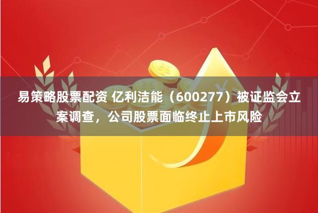 易策略股票配资 亿利洁能（600277）被证监会立案调查，公司股票面临终止上市风险