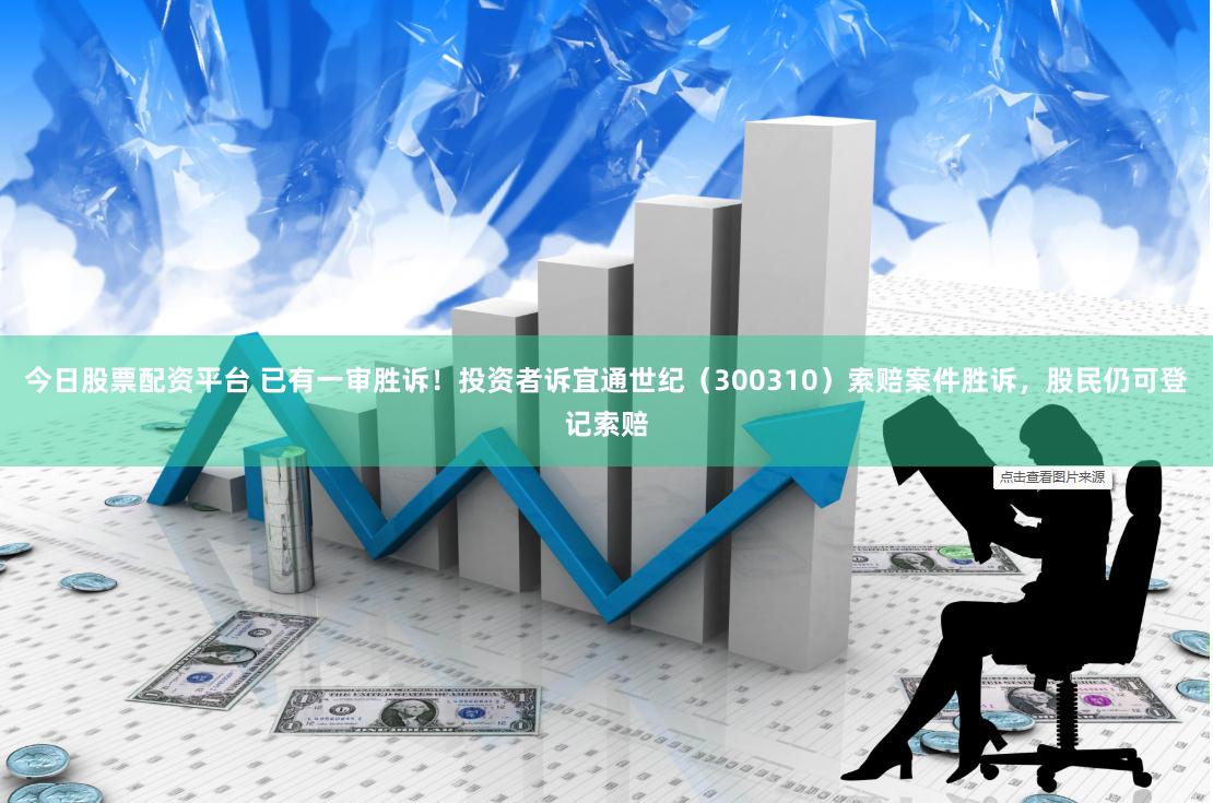 今日股票配资平台 已有一审胜诉！投资者诉宜通世纪（300310）索赔案件胜诉，股民仍可登记索赔