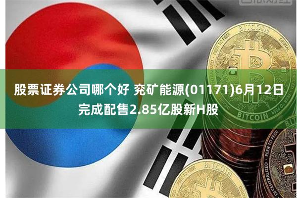 股票证券公司哪个好 兖矿能源(01171)6月12日完成配售2.85亿股新H股
