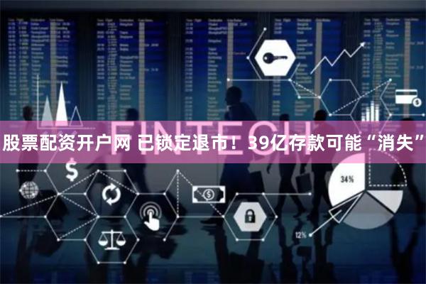 股票配资开户网 已锁定退市！39亿存款可能“消失”