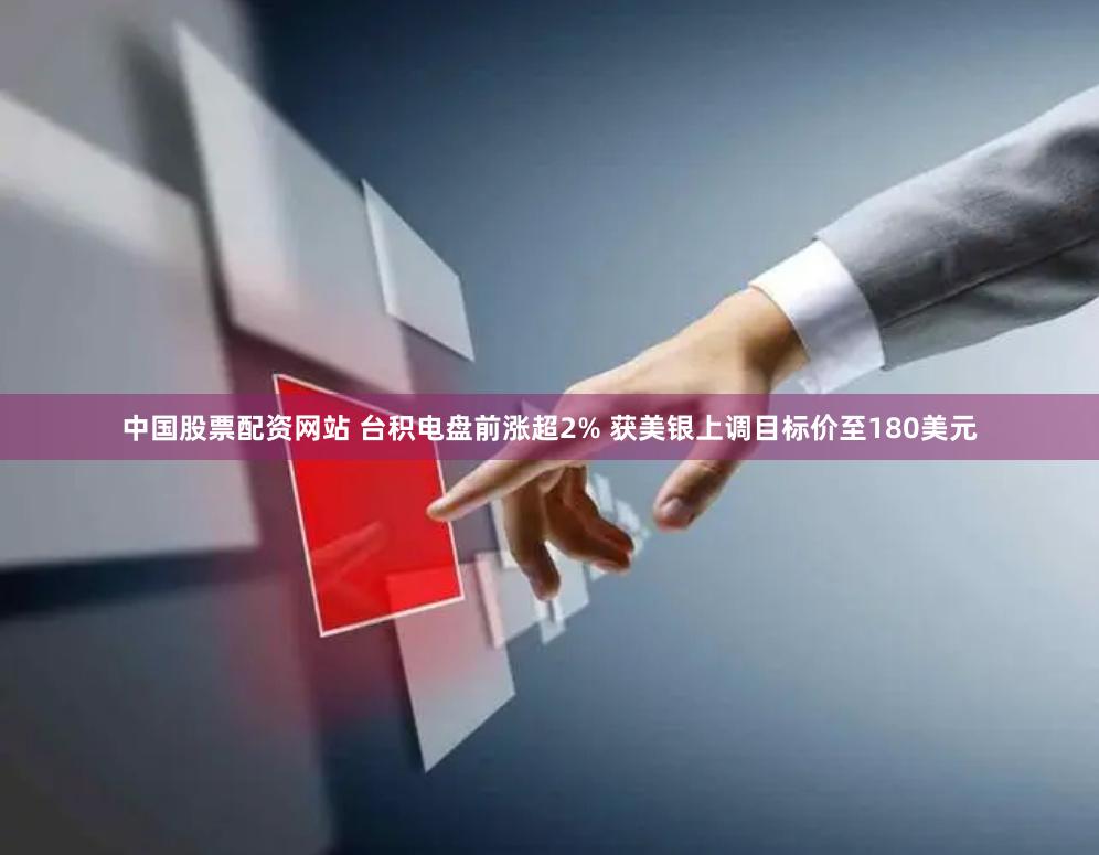 中国股票配资网站 台积电盘前涨超2% 获美银上调目标价至180美元