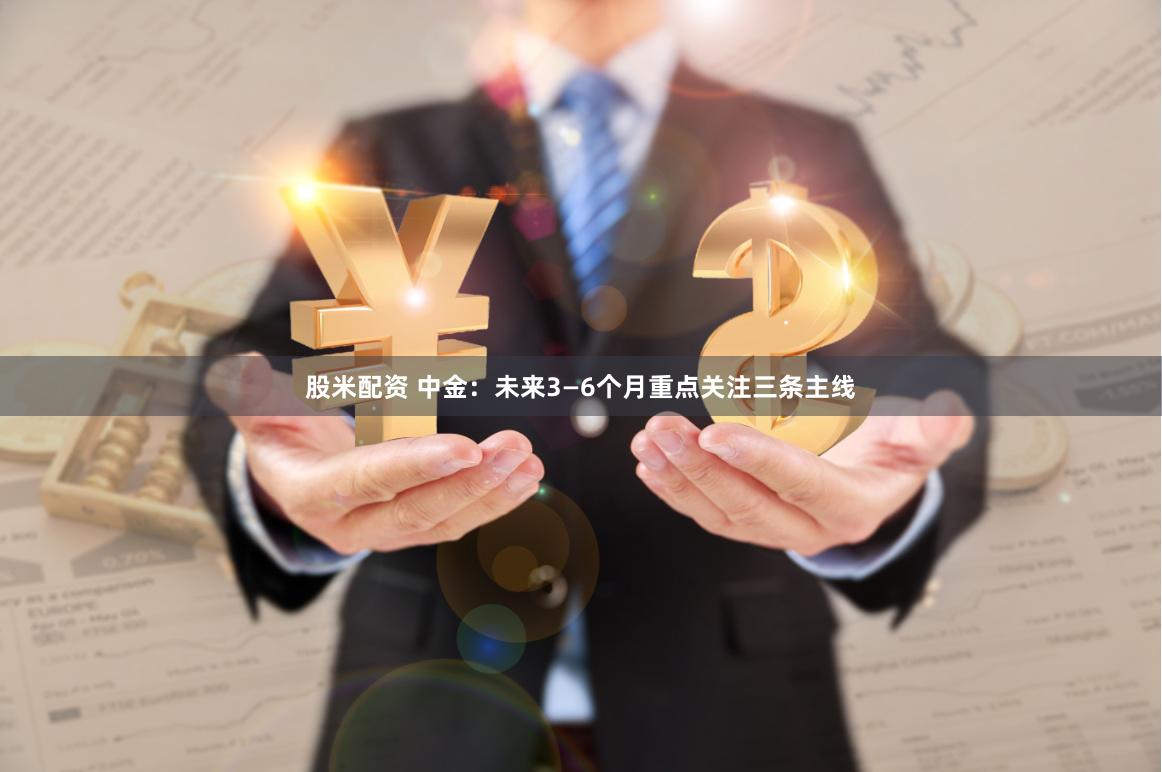 股米配资 中金：未来3—6个月重点关注三条主线