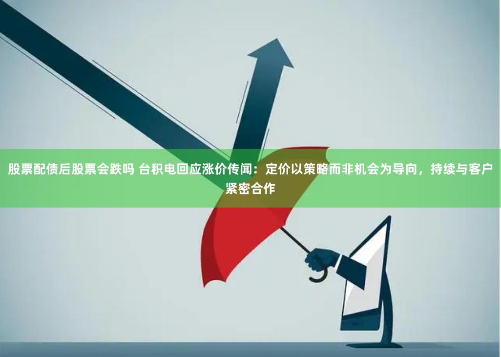 股票配债后股票会跌吗 台积电回应涨价传闻：定价以策略而非机会为导向，持续与客户紧密合作