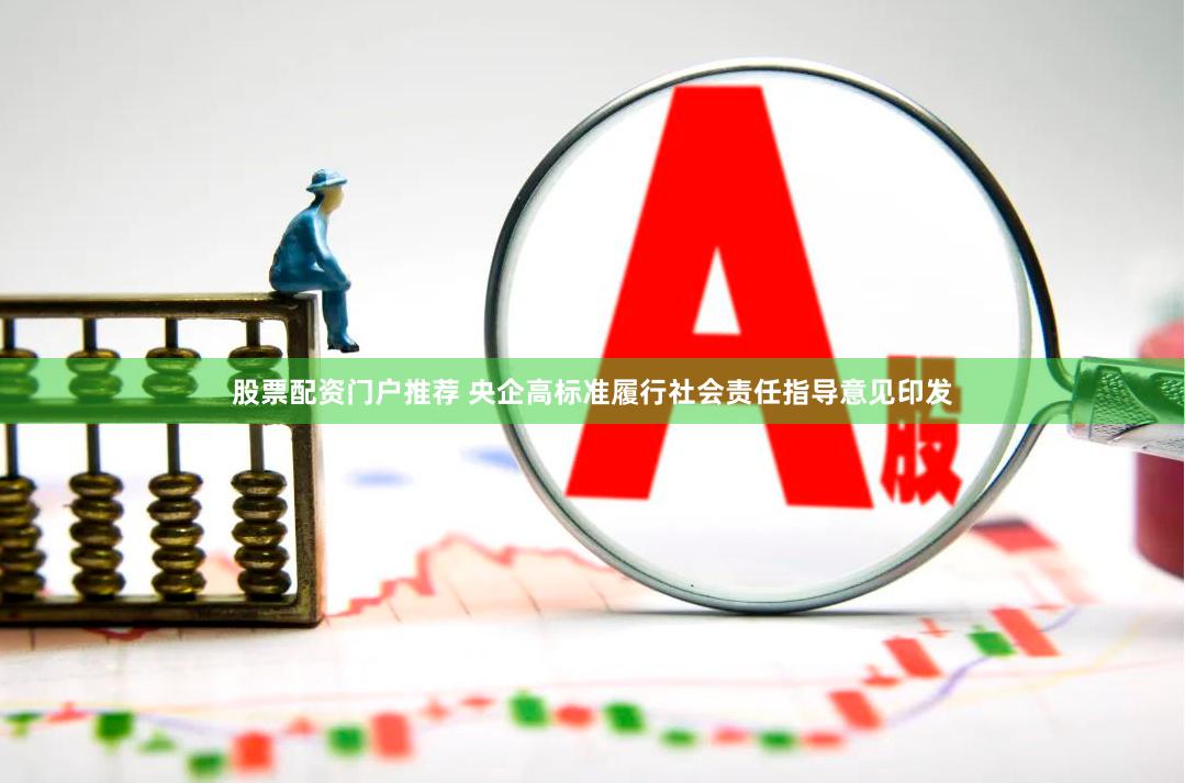 股票配资门户推荐 央企高标准履行社会责任指导意见印发