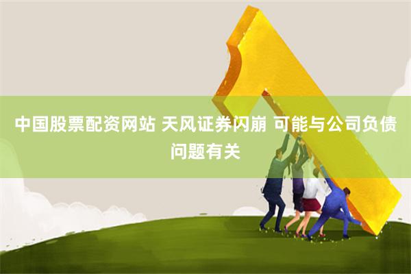 中国股票配资网站 天风证券闪崩 可能与公司负债问题有关