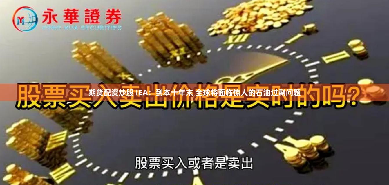期货配资炒股 IEA：到本十年末 全球将面临惊人的石油过剩问题
