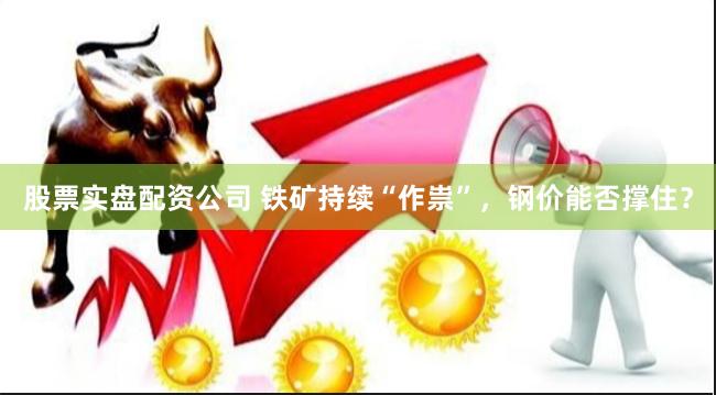 股票实盘配资公司 铁矿持续“作祟”，钢价能否撑住？