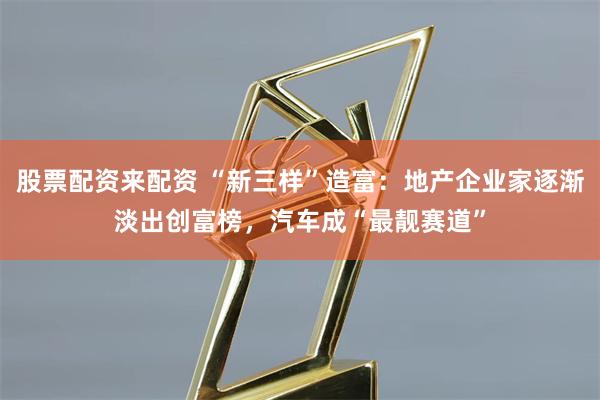 股票配资来配资 “新三样”造富：地产企业家逐渐淡出创富榜，汽车成“最靓赛道”