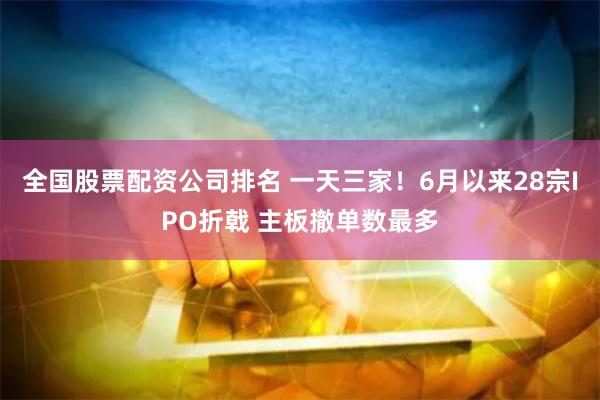 全国股票配资公司排名 一天三家！6月以来28宗IPO折戟 主板撤单数最多