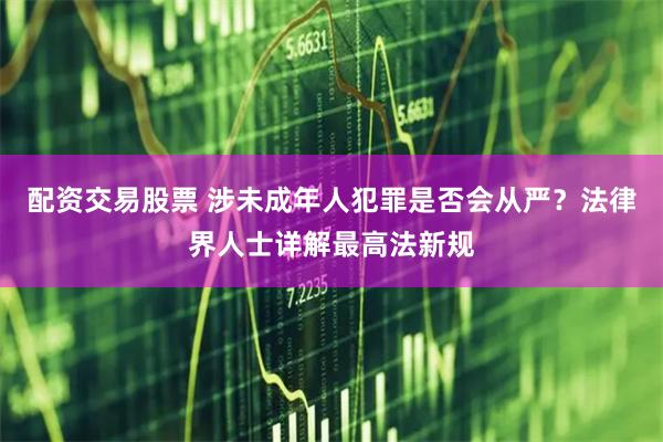 配资交易股票 涉未成年人犯罪是否会从严？法律界人士详解最高法新规