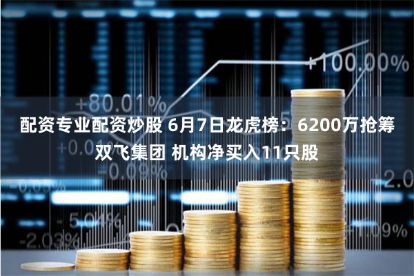 配资专业配资炒股 6月7日龙虎榜：6200万抢筹双飞集团 机构净买入11只股