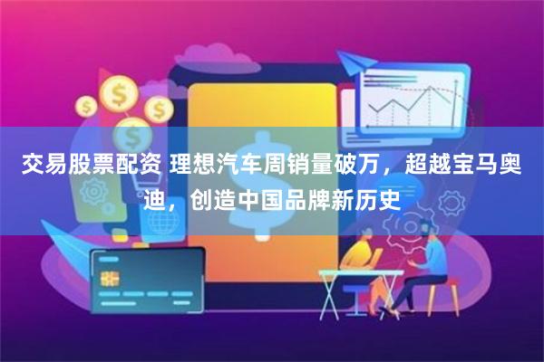 交易股票配资 理想汽车周销量破万，超越宝马奥迪，创造中国品牌新历史