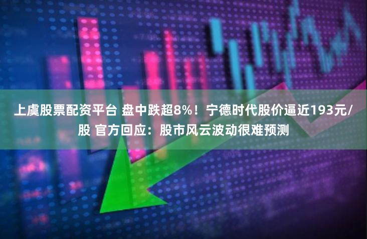 上虞股票配资平台 盘中跌超8%！宁德时代股价逼近193元/股 官方回应：股市风云波动很难预测