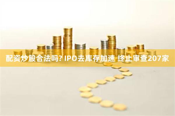 配资炒股合法吗? IPO去库存加速 终止审查207家