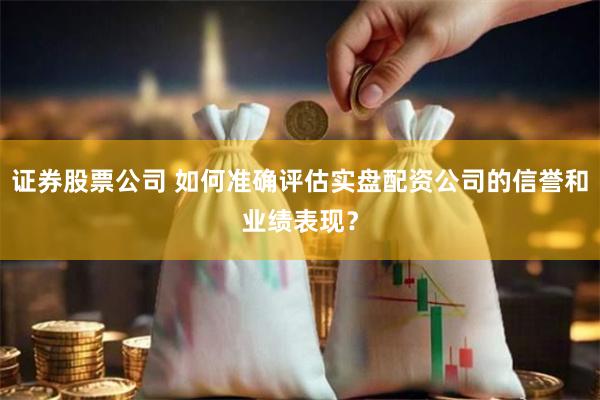 证券股票公司 如何准确评估实盘配资公司的信誉和业绩表现？