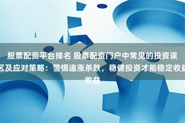 股票配资平台排名 股票配资门户中常见的投资误区及应对策略：警惕追涨杀跌，稳健投资才能稳定收益