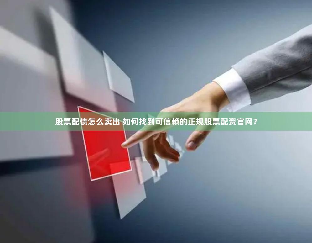 股票配债怎么卖出 如何找到可信赖的正规股票配资官网？