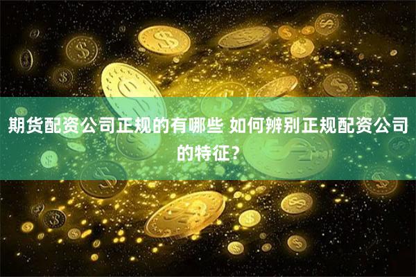 期货配资公司正规的有哪些 如何辨别正规配资公司的特征？