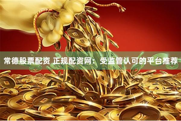 常德股票配资 正规配资网：受监管认可的平台推荐