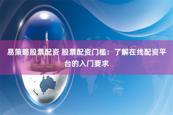 易策略股票配资 股票配资门槛：了解在线配资平台的入门要求