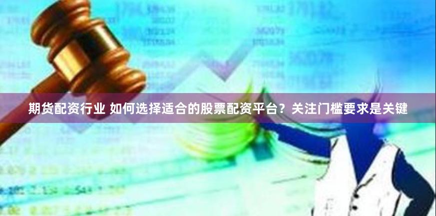 期货配资行业 如何选择适合的股票配资平台？关注门槛要求是关键