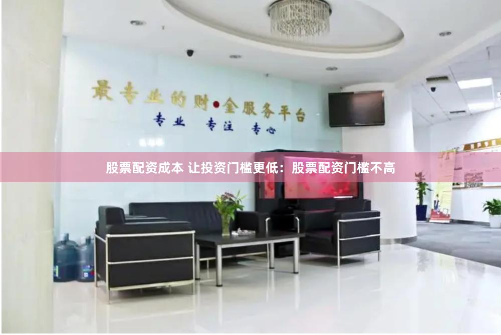 股票配资成本 让投资门槛更低：股票配资门槛不高
